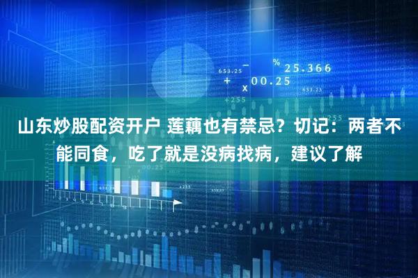 山东炒股配资开户 莲藕也有禁忌？切记：两者不能同食，吃了就是没病找病，建议了解