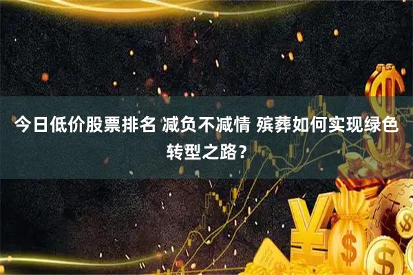 今日低价股票排名 减负不减情 殡葬如何实现绿色转型之路？