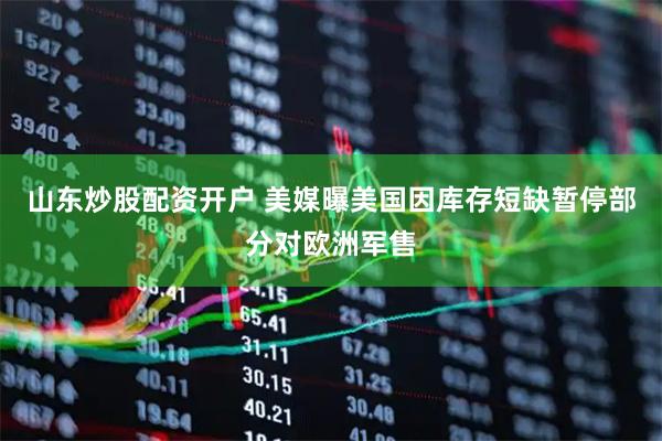 山东炒股配资开户 美媒曝美国因库存短缺暂停部分对欧洲军售