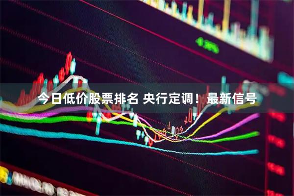 今日低价股票排名 央行定调！最新信号