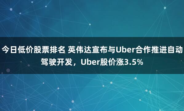 今日低价股票排名 英伟达宣布与Uber合作推进自动驾驶开发，Uber股价涨3.5%