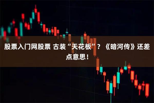 股票入门网股票 古装“天花板”?《暗河传》还差点意思!
