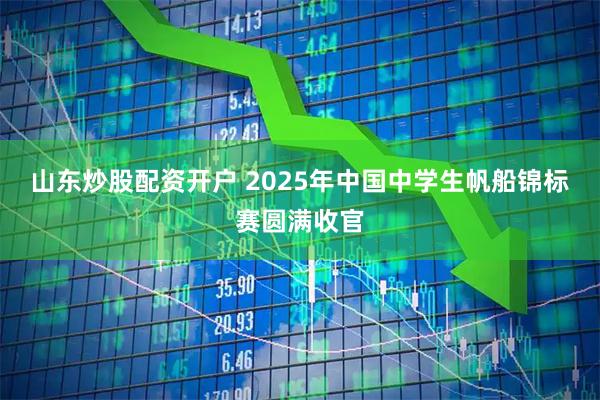 山东炒股配资开户 2025年中国中学生帆船锦标赛圆满收官