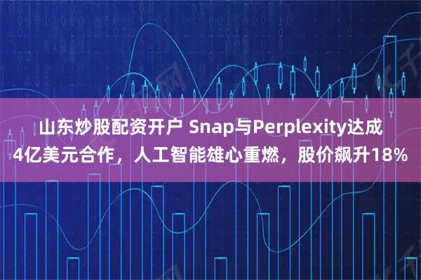 山东炒股配资开户 Snap与Perplexity达成4亿美元合作,人工智能雄心重燃,股价飙升18%