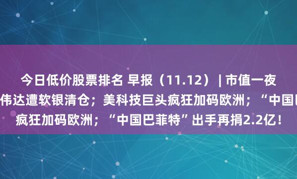 今日低价股票排名 早报（11.12） | 市值一夜蒸发逾1431亿美元！英伟达遭软银清仓；美科技巨头疯狂加码欧洲；“中国巴菲特”出手再捐2.2亿！