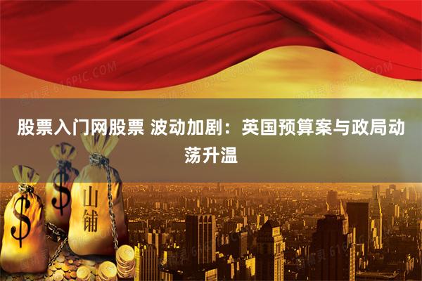 股票入门网股票 波动加剧：英国预算案与政局动荡升温
