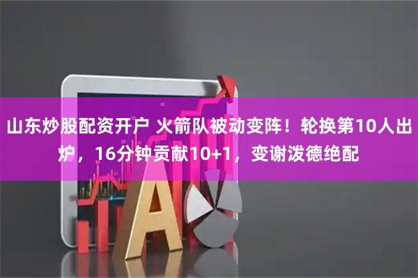 山东炒股配资开户 火箭队被动变阵!轮换第10人出炉,16分钟贡献10+1,变谢泼德绝配