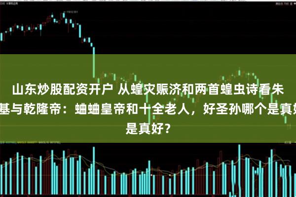 山东炒股配资开户 从蝗灾赈济和两首蝗虫诗看朱瞻基与乾隆帝:蛐蛐皇帝和十全老人,好圣孙哪个是真好?