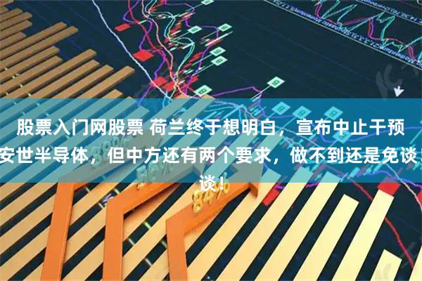 股票入门网股票 荷兰终于想明白,宣布中止干预安世半导体,但中方还有两个要求,做不到还是免谈!