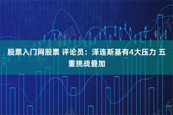 股票入门网股票 评论员：泽连斯基有4大压力 五重挑战叠加